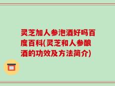 灵芝加人参泡酒好吗百度百科(灵芝和人参酿酒的功效及方法简介)