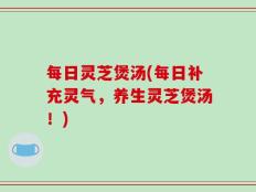每日灵芝煲汤(每日补充灵气，养生灵芝煲汤！)