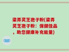梁弄灵芝孢子粉(梁弄灵芝孢子粉：保健佳品，助您健康补充能量)