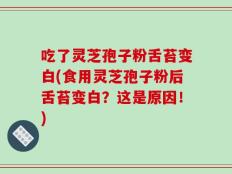 吃了灵芝孢子粉舌苔变白(食用灵芝孢子粉后舌苔变白？这是原因！)