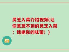 灵芝入菜介绍视频(让你意想不到的灵芝入菜：惊艳你的味蕾！)