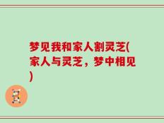 梦见我和家人割灵芝(家人与灵芝，梦中相见)