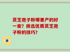 灵芝孢子粉哪里产的好一些？挑选优质灵芝孢子粉的技巧？