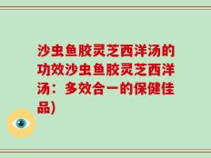 沙虫鱼胶灵芝西洋汤的功效沙虫鱼胶灵芝西洋汤：多效合一的保健佳品)