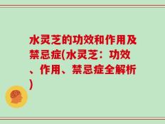 水灵芝的功效和作用及禁忌症(水灵芝：功效、作用、禁忌症全解析)