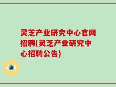 灵芝产业研究中心官网招聘(灵芝产业研究中心招聘公告)
