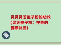 灵灵灵芝孢子粉的功效(灵芝孢子粉：神奇的健康补品)