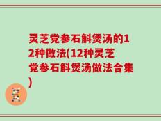 灵芝党参石斛煲汤的12种做法(12种灵芝党参石斛煲汤做法合集)