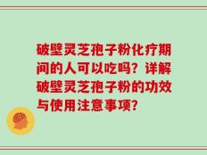破壁灵芝孢子粉化疗期间的人可以吃吗？详解破壁灵芝孢子粉的功效与使用注意事项？