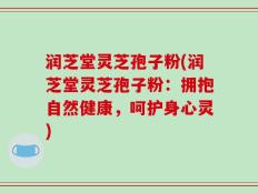 润芝堂灵芝孢子粉(润芝堂灵芝孢子粉：拥抱自然健康，呵护身心灵)