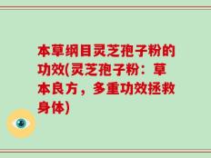 本草纲目灵芝孢子粉的功效(灵芝孢子粉：草本良方，多重功效拯救身体)