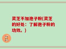 灵芝不加孢子粉(灵芝的好处：了解孢子粉的功效。)