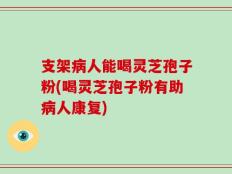 支架病人能喝灵芝孢子粉(喝灵芝孢子粉有助病人康复)