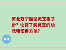 河北双宁破壁灵芝孢子粉？让你了解灵芝的功效和使用方法？