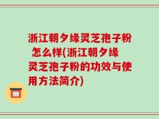 浙江朝夕缘灵芝孢子粉 怎么样(浙江朝夕缘灵芝孢子粉的功效与使用方法简介)