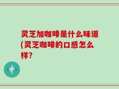 灵芝加咖啡是什么味道(灵芝咖啡的口感怎么样？