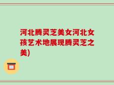 河北腾灵芝美女河北女孩艺术地展现腾灵芝之美)