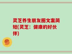 灵芝养生朋友圈文案简短(灵芝：健康的好伙伴)