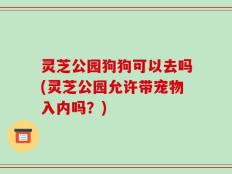 灵芝公园狗狗可以去吗(灵芝公园允许带宠物入内吗？)