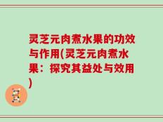 灵芝元肉煮水果的功效与作用(灵芝元肉煮水果：探究其益处与效用)