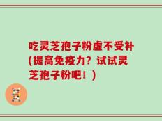 吃灵芝孢子粉虚不受补(提高免疫力？试试灵芝孢子粉吧！)