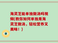 海灵芝能单独做汤吗视频(教你如何单独用海灵芝做汤，轻松营养又美味！)