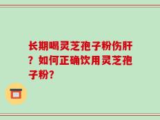 长期喝灵芝孢子粉伤肝？如何正确饮用灵芝孢子粉？