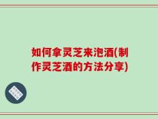 如何拿灵芝来泡酒(制作灵芝酒的方法分享)