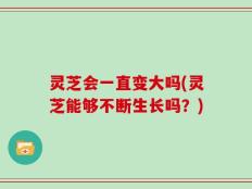 灵芝会一直变大吗(灵芝能够不断生长吗？)