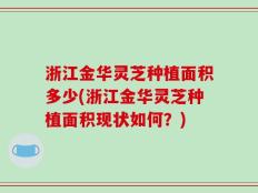 浙江金华灵芝种植面积多少(浙江金华灵芝种植面积现状如何？)