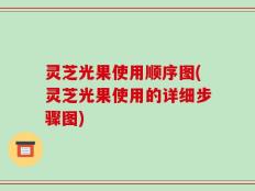 灵芝光果使用顺序图(灵芝光果使用的详细步骤图)
