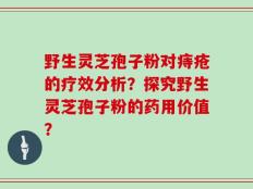 野生灵芝孢子粉对痔疮的疗效分析？探究野生灵芝孢子粉的药用价值？
