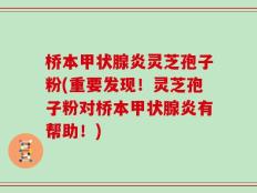 桥本甲状腺炎灵芝孢子粉(重要发现！灵芝孢子粉对桥本甲状腺炎有帮助！)