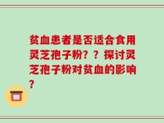 贫血患者是否适合食用灵芝孢子粉？？探讨灵芝孢子粉对贫血的影响？