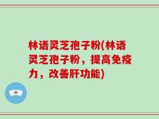 林语灵芝孢子粉(林语灵芝孢子粉，提高免疫力，改善肝功能)