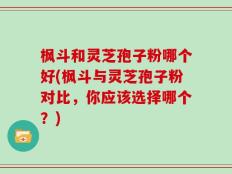 枫斗和灵芝孢子粉哪个好(枫斗与灵芝孢子粉对比，你应该选择哪个？)