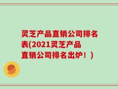 灵芝产品直销公司排名表(2021灵芝产品直销公司排名出炉！)