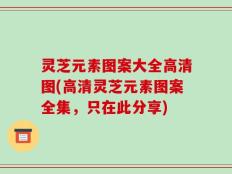 灵芝元素图案大全高清图(高清灵芝元素图案全集，只在此分享)