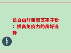长白山时昕灵芝孢子粉：提高免疫力的良好选择