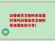 润香媛灵芝精粹修复霜好用吗润香媛灵芝精粹修复霜体验分享)