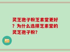 灵芝孢子粉芝素堂更好？为什么选择芝素堂的灵芝孢子粉？