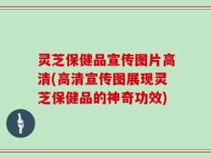 灵芝保健品宣传图片高清(高清宣传图展现灵芝保健品的神奇功效)