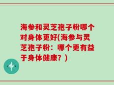 海参和灵芝孢子粉哪个对身体更好(海参与灵芝孢子粉：哪个更有益于身体健康？)