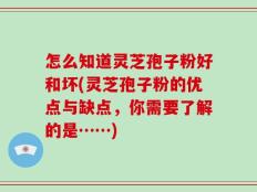 怎么知道灵芝孢子粉好和坏(灵芝孢子粉的优点与缺点，你需要了解的是……)