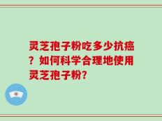 灵芝孢子粉吃多少抗癌？如何科学合理地使用灵芝孢子粉？