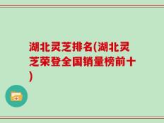 湖北灵芝排名(湖北灵芝荣登全国销量榜前十)