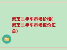 灵芝二手车市场价格(灵芝二手车市场报价汇总)
