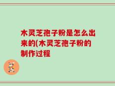 木灵芝孢子粉是怎么出来的(木灵芝孢子粉的制作过程