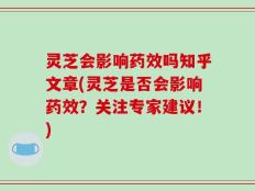 灵芝会影响药效吗知乎文章(灵芝是否会影响药效？关注专家建议！)