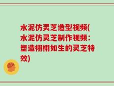 水泥仿灵芝造型视频(水泥仿灵芝制作视频：塑造栩栩如生的灵芝特效)